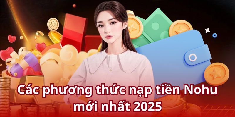 Cập nhật các phương thức nạp tiền Nohu mới nhất 2025