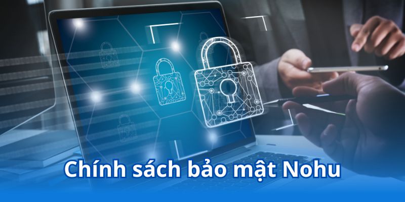 Chính sách bảo mật Nohu được thiết kế rõ ràng, chi tiết