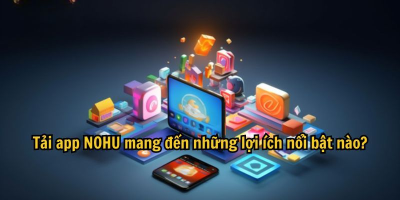 Trải nghiệm cá cược toàn diện khi tải app Nohu về điện thoại